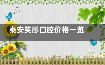 泰安笑彤口腔价格一览：超声波洗牙30+根管治疗420+陶瓷半隐形牙套13000+