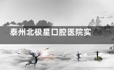 泰州北极星口腔医院实况介绍：泰州正规牙科+医生技术可靠+诊疗项目齐全+收费价格合理