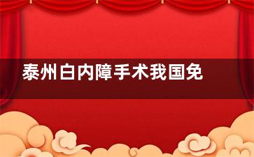 泰州白内障手术我国免费政策是60岁以上老年人符合条件可申请,江苏白内障免费政策新消息解读!
