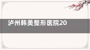 泸州韩美整形医院2025收费标准更新！院长价格:双眼皮8k+隆鼻1.5w+丰胸2.5w+注射1元起！