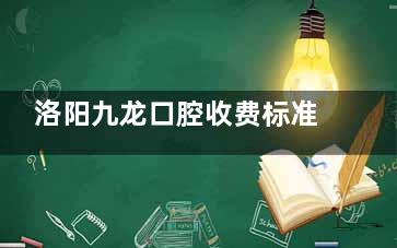 洛阳九龙口腔收费标准查询，2025种牙2580元起/牙齿正畸6800元起/牙冠700元起/拔牙180元起！