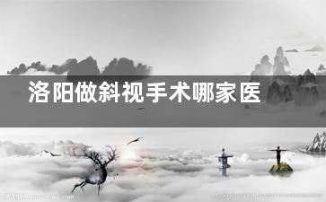 洛阳做斜视手术哪家医院好一点？宝妈推荐博爱眼科和第一人民医院眼科！