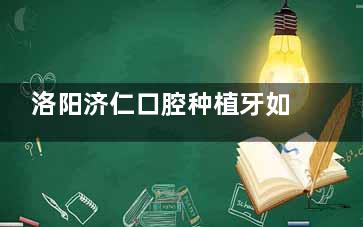 洛阳济仁口腔种植牙如何？凭较高的技术、靠谱的医生团队、合理的价格、良好的口碑，值得信赖！