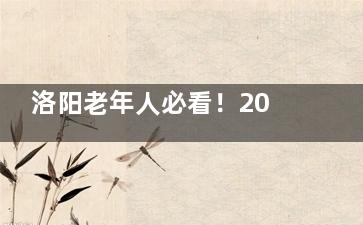 洛阳老年人必看！2025年白内障免费治疗全新政策解读，申请材料+定点医院名单都在这里！