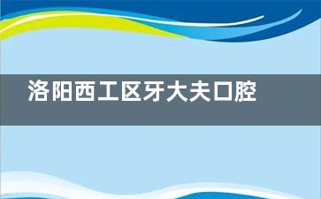 洛阳西工区牙大夫口腔医院价格表2025，种植牙1580元起、牙齿矫正5000元起、牙冠880元起！