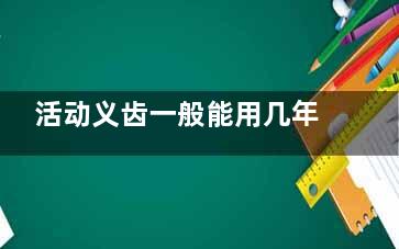 活动义齿一般能用几年？使用寿命通常在5-10年之间