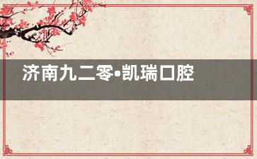 济南九二零•凯瑞口腔全新收费价目表快看！种植牙2980+牙齿矫正3980+拔智齿200+
