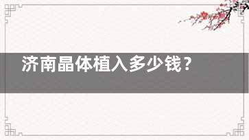 济南晶体植入多少钱？全解析ICL/ACL/PIOL价格！单眼15457元起，个性化矫正方案透明报价