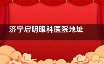 济宁启明眼科医院地址在哪？太白东路45号江苏大厦一楼！如何预约？做近视优势揭秘！
