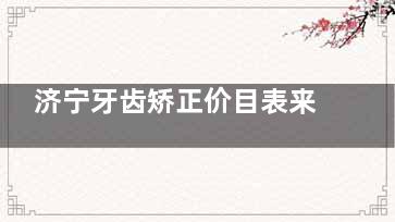 济宁牙齿矫正价目表来袭~济州口腔正畸8k+玉红口腔7.5k+铂丽雅8.2k+