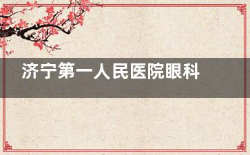 济宁第一人民医院眼科医院收费价格表公开，在线可查详细项目价格明细！