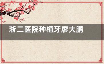 浙二医院种植牙廖大鹏怎么样？解读浙二廖大鹏医生种植牙技术的独特之处