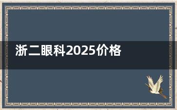 浙二眼科2025价格表多角度上新：近视1.88w+白内障7000+角膜塑形镜4300+视力检查100+