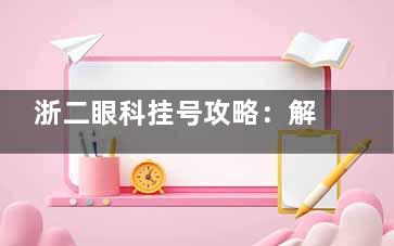 浙二眼科挂号攻略：解放路院区预约，全飞秒手术排期缩短至3天！便捷就诊！