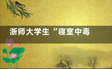 浙师大学生“寝室中毒”？多人患白血病或重症