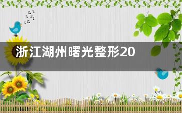 浙江湖州曙光整形2025收费标准更新：双眼皮2200元起，隆鼻6500元起，热玛吉12000元起！