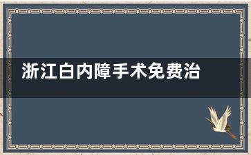 浙江白内障手术免费治疗政策文件2025年新版公示!适合人群,手术过程,申请流程均可查~