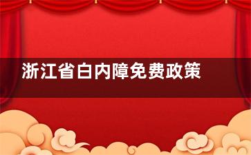 浙江省白内障免费政策需要符合什么条件，浙江省白内障手术免费政策2024新消息公布！
