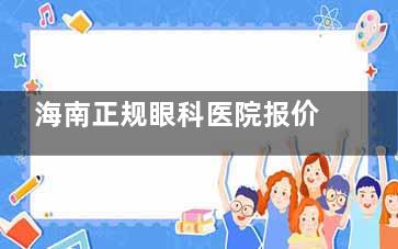 海南正规眼科医院报价表2025年新版公示!免费查询价格表包含:近视,白内障,青光眼等项目