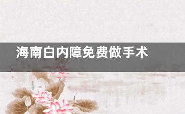 海南白内障免费做手术是真的吗？真实的，老人满60岁有白内障可按照此流程申请免费手术