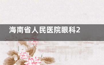 海南省人民医院眼科2025价格表公布：近视10000元起、白内障5000元起、青光眼3250元起