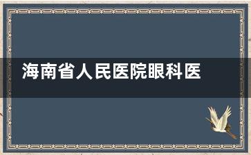 海南省人民医院眼科医生哪个好？整合海南省人民医院眼科各位医生详细资料和介绍！