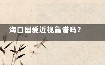 海口国爱近视靠谱吗？揭秘全飞秒价格、术后实例对比，避坑指南一键get！