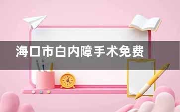 海口市白内障手术免费政策2025椰城亮眼计划：新市民/候鸟老人专属，免费名额预约+术后赠送护眼礼包