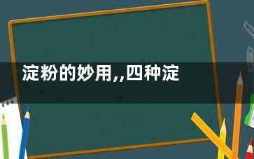 淀粉的妙用,,四种淀粉各有千秋(淀粉可以帮助我们什么)
