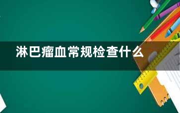 淋巴瘤血常规检查什么情况下异常(淋巴瘤***检查正常)