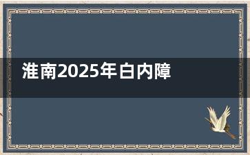 淮南2025年白内障免费政策详解！这些情况可申请，手术费用全免！