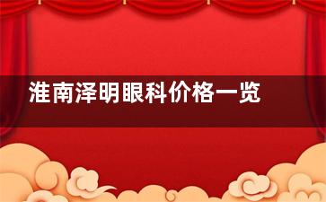 淮南泽明眼科价格一览表：半飞秒11800+/全飞秒14800+/晶体植入29600+！正规眼科不坑人