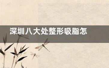 深圳八大处整形吸脂怎么样？文内解析技术特点、结果、价格等