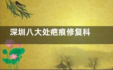 深圳八大处疤痕修复科价格曝光！2000元起，祛疤结果和费用全解析！