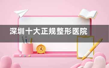 深圳十大正规整形医院口碑排行榜2025！富华/阳光/鹏程等10家实测推荐，技术价格对比一目了然！