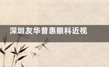 深圳友华普惠眼科近视手术可靠吗？连锁机构，口碑在线、技术成熟、值得信赖