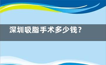深圳吸脂手术多少钱？2025价格表：手臂吸脂3980元起/腰腹15000元起/全身5万元起~