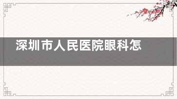 深圳市人民医院眼科怎么样？从技术以及能力等各方面做详细解答！