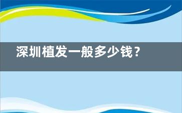 深圳植发一般多少钱？单位/技术/医生/医院等多因素影响一般1-5w元左右起~