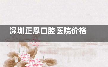 深圳正恩口腔医院价格表！2025年种植牙380元起、牙齿矫正6000元起、洗牙120元起、补牙180元起