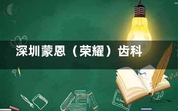 深圳蒙恩（荣耀）齿科好不好？牙齿治疗设备齐全医生技术靠谱在当地口碑不错！