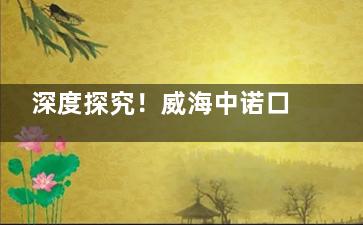 深度探究！威海中诺口腔怎么样？正规与否与口碑好坏大揭秘