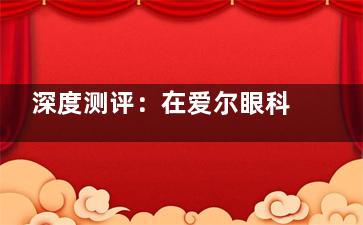 深度测评：在爱尔眼科验光靠谱吗？测视力多少钱？技术、设备、流程蔡姐，附2025视力检查价格！
