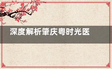 深度解析肇庆粤时光医学美容医院：项目价格以及医生团队的专科背景介绍！