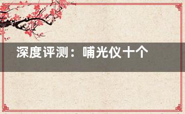 深度评测：哺光仪十个公认品牌大盘点，详细介绍，助你选对产品