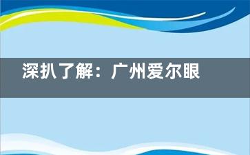 深扒了解：广州爱尔眼科医院靠谱吗？医院背景与资质+医疗团队+设备+项目+口碑等一一揭晓！