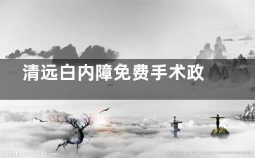 清远白内障免费手术政策解读，2025年这些情况或可申请免费手术！