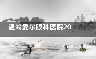 温岭爱尔眼科医院2024年价格表大全!点击可查询:白内障,近视手术,配镜等项目收费标准~