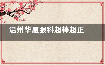 温州华厦眼科超棒超正规！卫健委备案+诊疗规范，设备新医师老牌，看眼靠谱放心