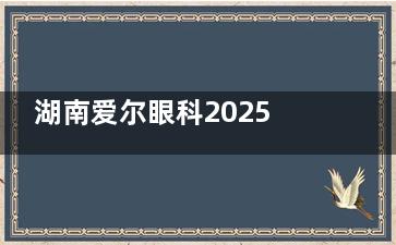 湖南爱尔眼科2025年近视眼手术收费标准分享开，半飞秒/全飞秒/ICL晶体植入费用看过来！